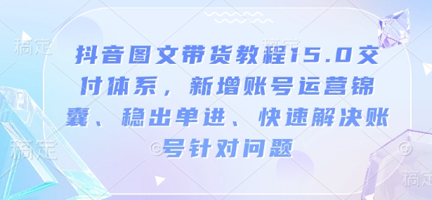 抖音图文带货教程15.0交付体系，新增账号运营锦囊、稳出单进、快速解决账号针对问题-灼光资源宝库