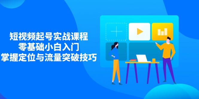 短视频起号实战课程，零基础小白入门，掌握定位与流量突破技巧-灼光资源宝库