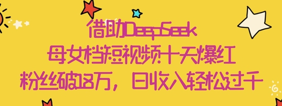 借助DeepSeek，母女档短视频十天爆红，粉丝破18W，日收入轻松几张-灼光资源宝库