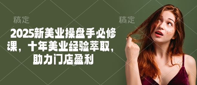 2025新美业操盘手必修课，十年美业经验萃取，助力门店盈利-灼光资源宝库