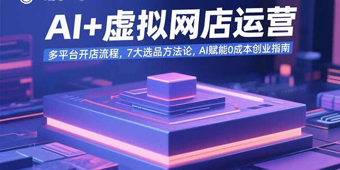 AI+虚拟网店运营:多平台开店流程,7大选品方法论,AI赋能0成本创业指南-灼光资源宝库