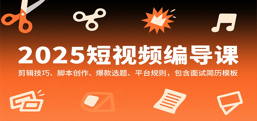 2025短视频编导课，剪辑技巧、脚本创作、爆款选题、平台规则，包含面试简历模板-灼光资源宝库