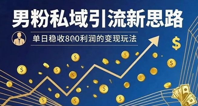 男粉私域引流新思路，单日稳收8张利润的变现玩法-灼光资源宝库
