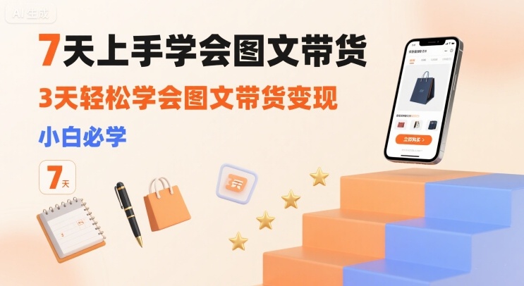 7天上手学会图文带货，3天轻松学会图文带货变现，小白必学-灼光资源宝库