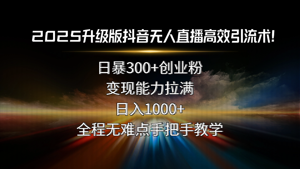 2025升级版抖音无人直播高效引流术！日暴300+创业粉，变现能力拉满，日...-灼光资源宝库