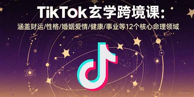 TikTok玄学跨境课:涵盖财运/性格/婚姻爱情/健康/事业等12个核心命理领域-灼光资源宝库