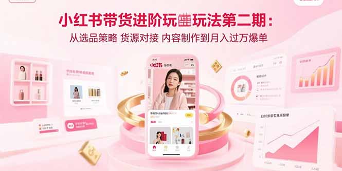 小红书带货进阶玩法第二期:从选品策略 货源对接 内容制作到月入过万爆单-灼光资源宝库