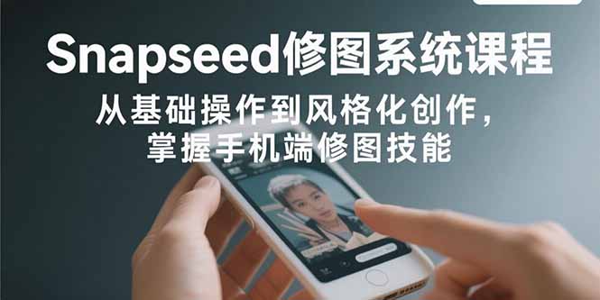 Snapseed修图系统课程：从基础操作到风格化创作，掌握手机端修图技能-灼光资源宝库