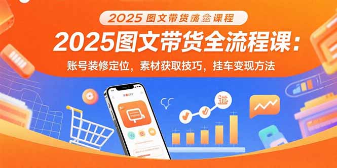 2025图文带货全流程课：账号装修定位，素材获取技巧，挂车变现方法-灼光资源宝库