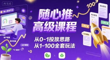随心推高级课程,从0-1投放思路,也有从1-100的全套玩法-灼光资源宝库