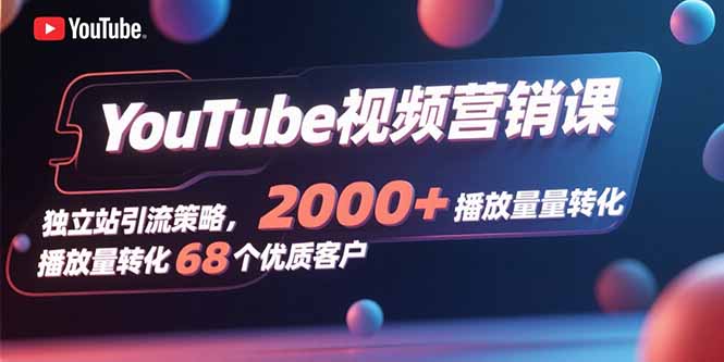 YouTube视频营销课，独立站引流策略，2000+播放量转化68个优质客户-灼光资源宝库