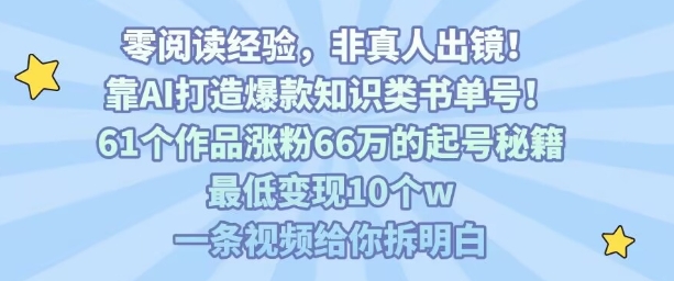靠AI打造爆款知识类书单号,61个作品涨粉66w的起号秘籍,最低变现10个w,一条视频给你拆明白-灼光资源宝库