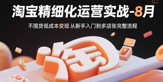 淘宝精细化运营实战-8月：不囤货低成本变现 从新手入门到多店扩张完整流程-灼光资源宝库