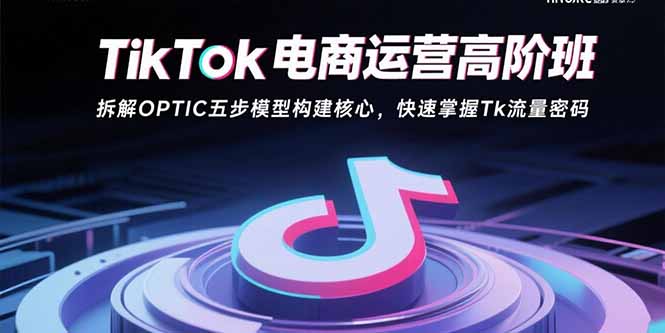 TikTok电商运营高阶班:拆解OPTIC五步模型构建核心,快速掌握Tk流量密码-灼光资源宝库