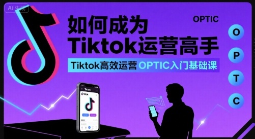 如何成为Tiktok运营高手，Tiktok高效运营OPTIC入门基础课-灼光资源宝库