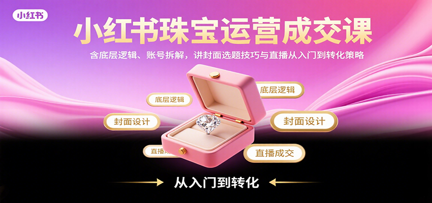 小红书珠宝运营成交课:含底层逻辑、账号拆解,讲封面选题技巧与直播从入门到转化策略-灼光资源宝库