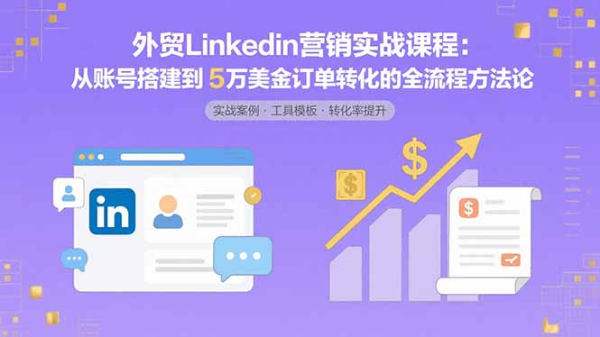 外贸LinkedIn营销实战课程：从账号搭建到5万美金订单转化的全流程方法论-灼光资源宝库