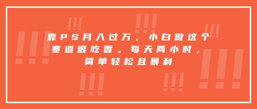 靠PS月入过万，小白做这个赛道很吃香。每天两小时，简单轻松且暴利-灼光资源宝库