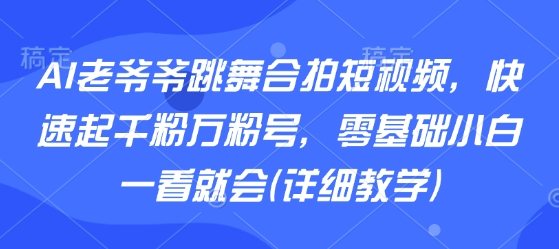 AI老爷爷跳舞合拍短视频，快速起千粉万粉号，零基础小白一看就会(详细教学)-灼光资源宝库