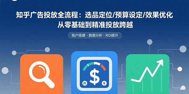 知乎广告投放全流程：选品定位/预算设定/效果优化 从零基础到精准投放跨越-灼光资源宝库