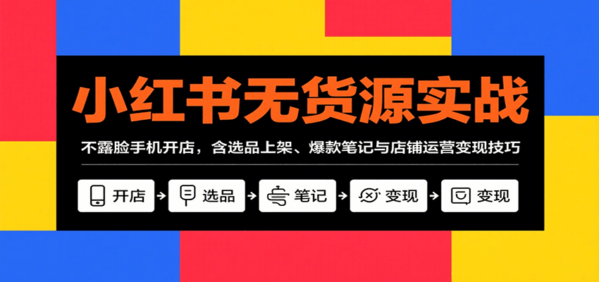 小红书无货源实战，不露脸手机开店，含选品上架、爆款笔记与店铺运营变现技巧-灼光资源宝库