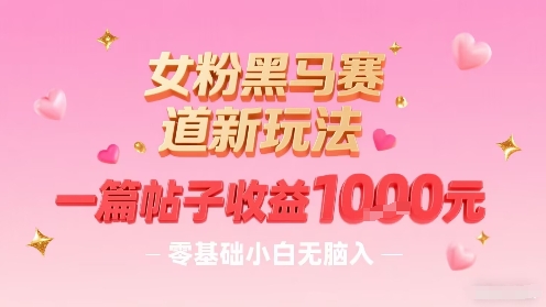 女粉黑马赛道新玩法，一篇帖子收益1k，零基础小白无脑入非常适合-灼光资源宝库