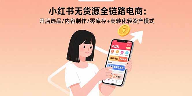 小红书无货源全链路电商：开店选品/内容制作/零库存+高转化轻资产模式-灼光资源宝库