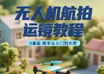 无人机航拍运镜教程,0基础新手从入门到大师-灼光资源宝库