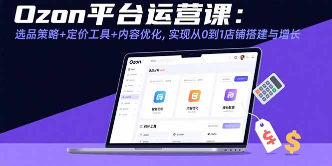 Ozon平台运营课:选品策略+定价工具+内容优化,实现从0到1店铺搭建与增长-灼光资源宝库