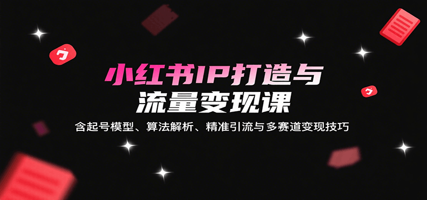 小红书IP打造与流量变现课：含起号模型、算法解析、精准引流与多赛道变现技巧-灼光资源宝库