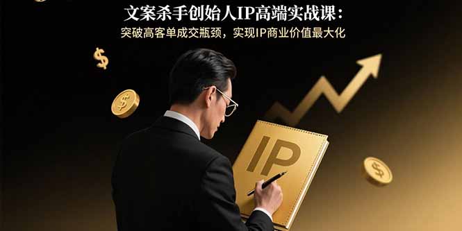 文案杀手创始人IP高端实战课：突破高客单成交瓶颈，实现IP商业价值最大化-灼光资源宝库