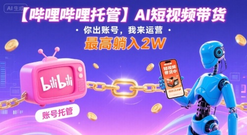 【哔哩哔哩托管】AI短视频带货，你出账号，我来运营，最高躺入2W【揭秘】-灼光资源宝库
