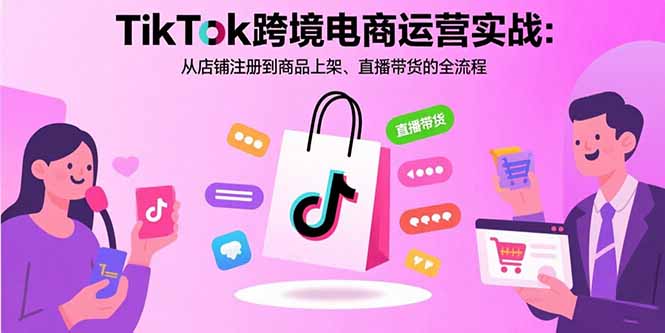 TikTok跨境电商运营实战：从店铺注册到商品上架、直播带货的全流程-灼光资源宝库