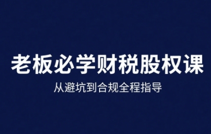 25年企业财税与股权实战课,从避坑到合规全程指导-灼光资源宝库