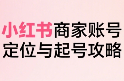 小红书电商全链路实战从定位到爆单，系统拆解小红书商家起号全流程(更新)-灼光资源宝库