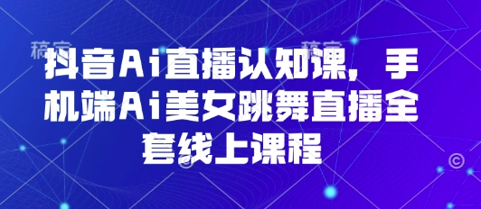 抖音Ai直播认知课，手机端Ai美女跳舞直播全套线上课程-灼光资源宝库