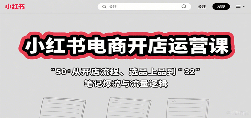 小红书电商开店运营课：从开店流程、选品上品到笔记爆流与流量逻辑-灼光资源宝库