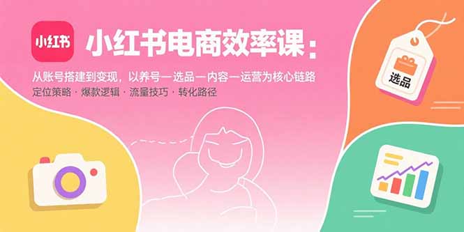 小红书电商效率课：从账号搭建到变现，以养号-选品-内容-运营为核心链路-灼光资源宝库