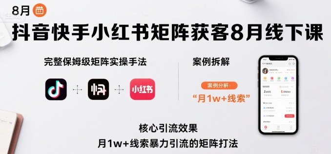 抖音快手小红书矩阵获客8月线下课，完整保姆级矩阵实操手法与案例拆解，月1w+线索暴力引流的矩阵打法-灼光资源宝库