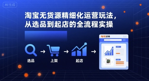 淘宝无货源精细化运营玩法，从选品到起店的全流程实操-灼光资源宝库
