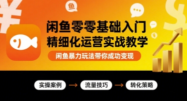 闲鱼零基础入门精细化运营实战教学，闲鱼暴力玩法带你成功变现-灼光资源宝库