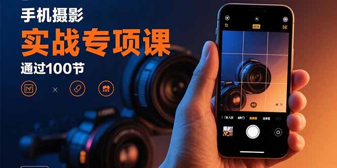 手机摄影实战专项课：通过100节实操课程实现从入门到精通的技能进阶-灼光资源宝库
