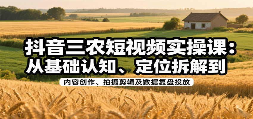 抖音三农短视频实操课：从基础认知、定位拆解到内容创作、拍摄剪辑及数据复盘投放-灼光资源宝库