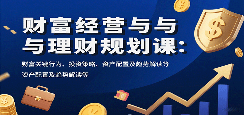 财富经营与理财规划课：财富关键行为、投资策略、资产配置及趋势解读等-灼光资源宝库