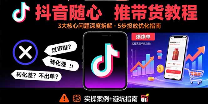 抖音随心推带货教程：拆解过审难/转化差/不出单 等常见问题 实现高效带货-灼光资源宝库