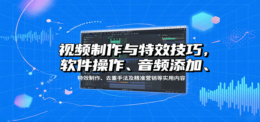 视频制作与特效技巧：软件操作、音频添加、特效制作、去重手法及精准营销等实用内容-灼光资源宝库