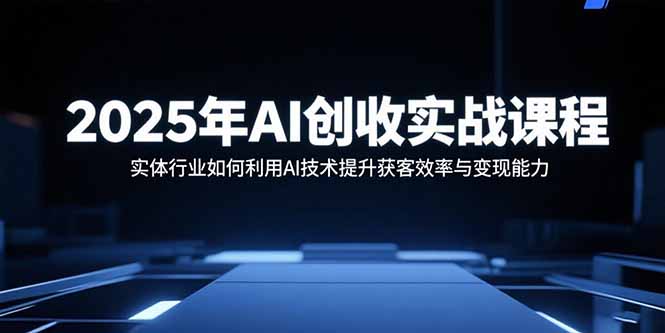 2025年AI创收实战课程：实体行业如何利用AI技术提升获客效率与变现能力-灼光资源宝库