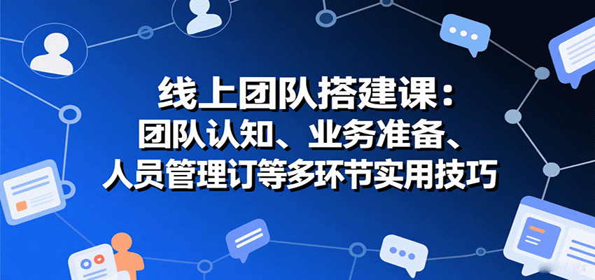 线上团队搭建课:团队认知、业务准备、人员管理、协议签订等多环节实用技巧-灼光资源宝库