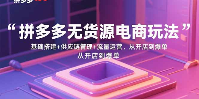 拼多多无货源电商玩法：基础搭建+供应链管理+流量运营，从开店到爆单-灼光资源宝库