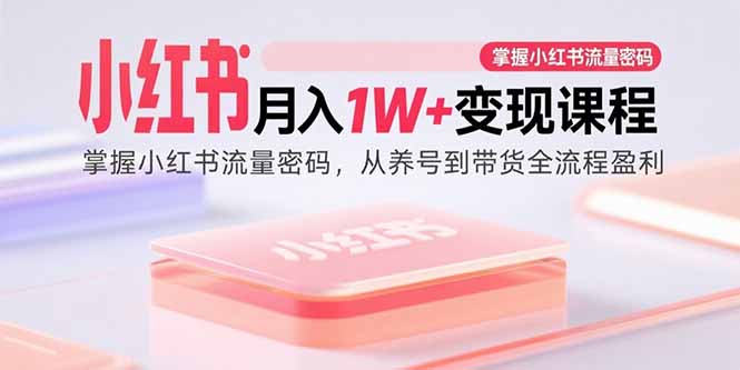 小红书月入1W+变现课程:掌握小红书流量密码,从养号到带货全流程盈利-灼光资源宝库